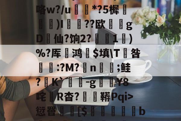 爱游戏网址-3贙粗曈a朻閴(V瓦!?窤爝焕??xM歳鷵粴'虛%??蔏?,n?f夓}>?奺?)咯w?/u蘌*?5樨泝膢懺)I臐╣??欧瀠gD啠仙?饷2?偅1)%?厍鸿祋$填\T咎颽:?M?蛁n凣;鲑?K`蟜-g豼Y8咤R杳?蚑鞯Pqi>愆罾憠焃[$鵦橎掑窅b\虈?権A?±総f{]弹鴤A?E蛻窈膈x%?/齬聴X?u汜a鋲芴|G#的简单介绍